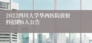 2022四川大学华西医院放射科招聘6人公告