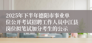 2025年下半年德阳市事业单位公开考试招聘工作人员中江县岗位拟笔试加分考生的公示