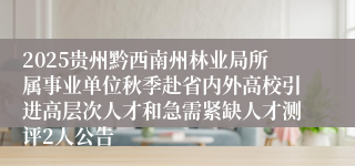 2025贵州黔西南州林业局所属事业单位秋季赴省内外高校引进高层次人才和急需紧缺人才测评2人公告