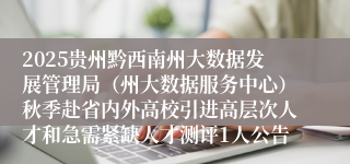 2025贵州黔西南州大数据发展管理局(州大数据服务中心)秋季赴省内外高校引进高层次人才和急需紧缺人才测评1人公告
