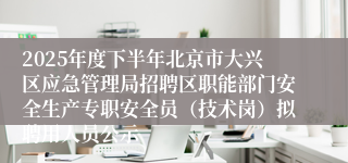 2025年度下半年北京市大兴区应急管理局招聘区职能部门安全生产专职安全员（技术岗）拟聘用人员公示