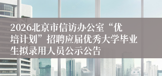 2026北京市信访办公室“优培计划”招聘应届优秀大学毕业生拟录用人员公示公告