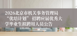 2026北京市机关事务管理局“优培计划” 招聘应届优秀大学毕业生拟聘用人员公告