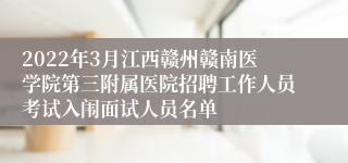 2022年3月江西赣州赣南医学院第三附属医院招聘工作人员考试入闱面试人员名单
