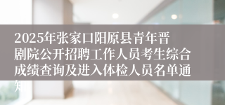 2025年张家口阳原县青年晋剧院公开招聘工作人员考生综合成绩查询及进入体检人员名单通知