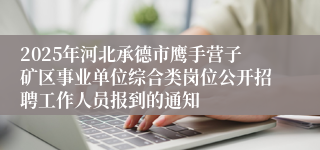 2025年河北承德市鹰手营子矿区事业单位综合类岗位公开招聘工作人员报到的通知