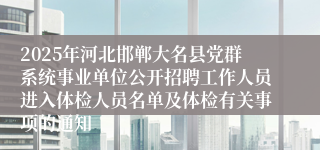 2025年河北邯郸大名县党群系统事业单位公开招聘工作人员进入体检人员名单及体检有关事项的通知
