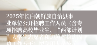 2025年长白朝鲜族自治县事业单位公开招聘工作人员（含专项招聘高校毕业生、“西部计划”大学生志愿者和边境村稳边固边工作专干）拟聘用人员公示