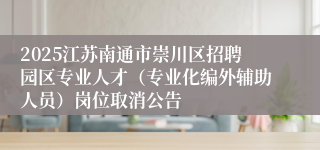 2025江苏南通市崇川区招聘园区专业人才（专业化编外辅助人员）岗位取消公告