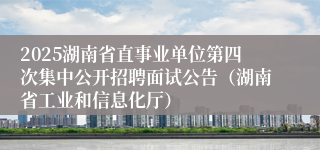 2025湖南省直事业单位第四次集中公开招聘面试公告（湖南省工业和信息化厅）