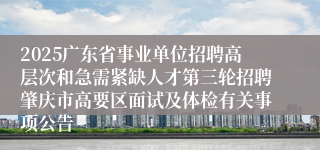 2025广东省事业单位招聘高层次和急需紧缺人才第三轮招聘肇庆市高要区面试及体检有关事项公告