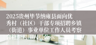 2025贵州毕节纳雍县面向优秀村(社区)干部专项招聘乡镇(街道)事业单位工作人员考察合格拟聘用人员公示