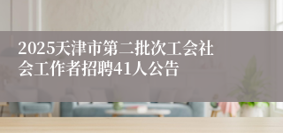2025天津市第二批次工会社会工作者招聘41人公告