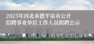 2025年河北承德平泉市公开招聘事业单位工作人员拟聘公示