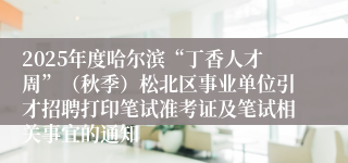 2025年度哈尔滨“丁香人才周”(秋季)松北区事业单位引才招聘打印笔试准考证及笔试相关事宜的通知