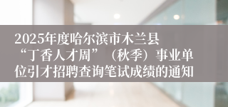 2025年度哈尔滨市木兰县 “丁香人才周”（秋季）事业单位引才招聘查询笔试成绩的通知