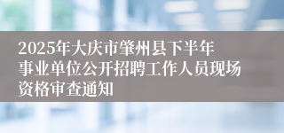 2025年大庆市肇州县下半年事业单位公开招聘工作人员现场资格审查通知