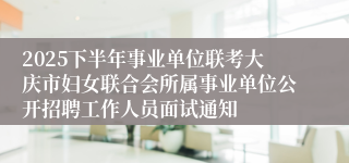 2025下半年事业单位联考大庆市妇女联合会所属事业单位公开招聘工作人员面试通知