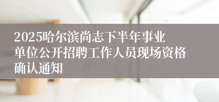 2025哈尔滨尚志下半年事业单位公开招聘工作人员现场资格确认通知