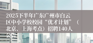 2025下半年广东广州市白云区中小学校校园“优才计划”(北京、上海考点)招聘140人公告