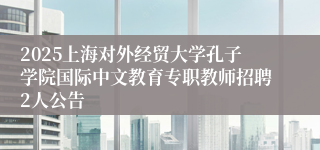 2025上海对外经贸大学孔子学院国际中文教育专职教师招聘2人公告