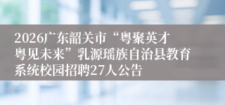 2026广东韶关市“粤聚英才粤见未来”乳源瑶族自治县教育系统校园招聘27人公告