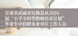 甘肃省武威市民勤县从2026届“小学全科型教师培养计划”毕业生中招聘事业单位工作人员公告