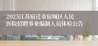 2025江苏宿迁市宿城区人民医院招聘事业编制人员体检公告
