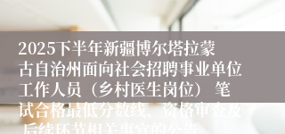 2025下半年新疆博尔塔拉蒙古自治州面向社会招聘事业单位工作人员（乡村医生岗位） 笔试合格最低分数线、资格审查及 后续环节相关事宜的公告