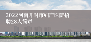 2022河南开封市妇产医院招聘28人简章