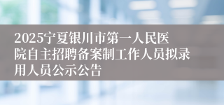 2025宁夏银川市第一人民医院自主招聘备案制工作人员拟录用人员公示公告