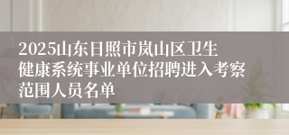 2025山东日照市岚山区卫生健康系统事业单位招聘进入考察范围人员名单