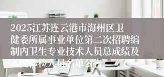2025江苏连云港市海州区卫健委所属事业单位第二次招聘编制内卫生专业技术人员总成绩及入围体检人员名单公告