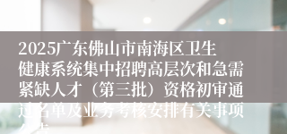 2025广东佛山市南海区卫生健康系统集中招聘高层次和急需紧缺人才（第三批）资格初审通过名单及业务考核安排有关事项公告