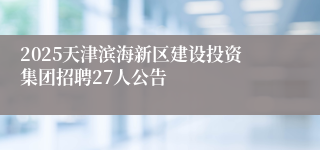 2025天津滨海新区建设投资集团招聘27人公告