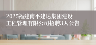 2025福建南平建达集团建设工程管理有限公司招聘3人公告
