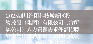 2025四川绵阳科技城新区投资控股（集团）有限公司（含所属公司）人力资源需求外部招聘暨市场化选聘应聘人员初试成绩公示（2025年第三批次第二