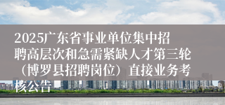 2025广东省事业单位集中招聘高层次和急需紧缺人才第三轮（博罗县招聘岗位）直接业务考核公告