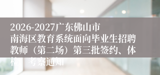 2026-2027广东佛山市南海区教育系统面向毕业生招聘教师（第二场）第三批签约、体检、考察通知