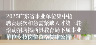 2025广东省事业单位集中招聘高层次和急需紧缺人才第三轮滚动招聘揭西县教育局下属事业单位专技岗位资格复审公告