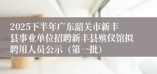 2025下半年广东韶关市新丰县事业单位招聘新丰县殡仪馆拟聘用人员公示（第一批）