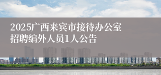 2025广西来宾市接待办公室招聘编外人员1人公告