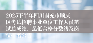 2025下半年四川南充市顺庆区考试招聘事业单位工作人员笔试总成绩、最低合格分数线及岗位排名公告