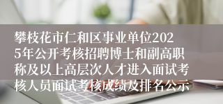 攀枝花市仁和区事业单位2025年公开考核招聘博士和副高职称及以上高层次人才进入面试考核人员面试考核成绩及排名公示
