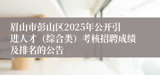 眉山市彭山区2025年公开引进人才（综合类）考核招聘成绩及排名的公告