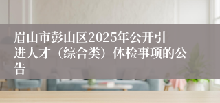 眉山市彭山区2025年公开引进人才(综合类)体检事项的公告