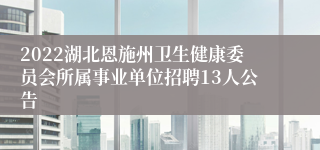 2022湖北恩施州卫生健康委员会所属事业单位招聘13人公告