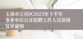 玉溪市江川区2025年下半年事业单位公开招聘工作人员资格复审通知