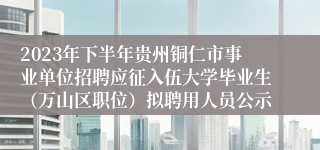 2023年下半年贵州铜仁市事业单位招聘应征入伍大学毕业生(万山区职位)拟聘用人员公示