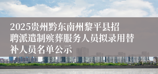 2025贵州黔东南州黎平县招聘派遣制殡葬服务人员拟录用替补人员名单公示